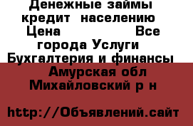 Денежные займы (кредит) населению › Цена ­ 1 500 000 - Все города Услуги » Бухгалтерия и финансы   . Амурская обл.,Михайловский р-н